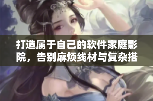 打造属于自己的软件家庭影院，告别麻烦线材与复杂搭建
