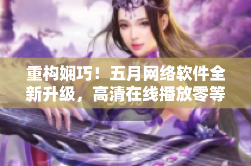 重构娴巧！五月网络软件全新升级，高清在线播放零等待！