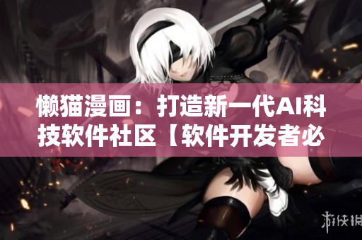 懒猫漫画：打造新一代AI科技软件社区【软件开发者必读】