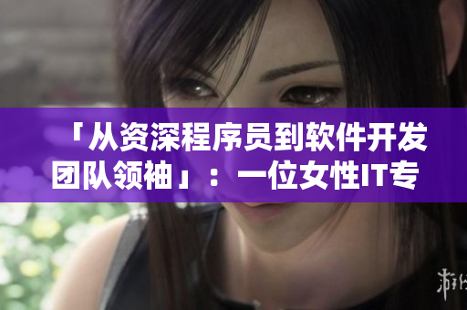 「从资深程序员到软件开发团队领袖」：一位女性IT专业人士的职业成长经历