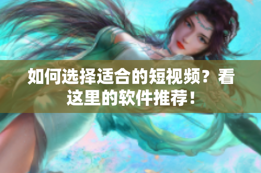 如何选择适合的短视频？看这里的软件推荐！