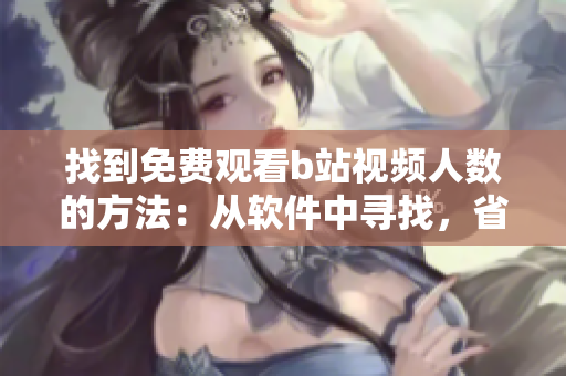 找到免费观看b站视频人数的方法：从软件中寻找，省时又便捷