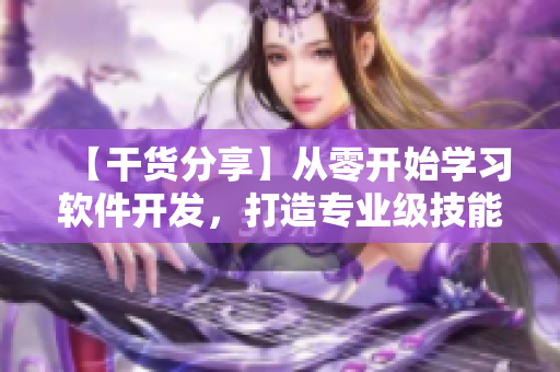 【干货分享】从零开始学习软件开发，打造专业级技能！
