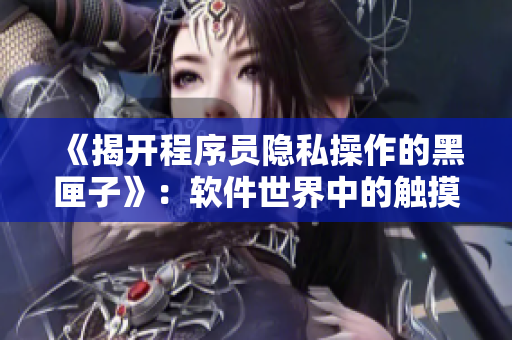 《揭开程序员隐私操作的黑匣子》：软件世界中的触摸隐私游戏