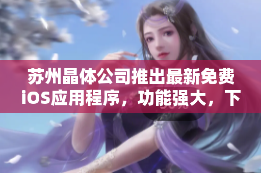 苏州晶体公司推出最新免费iOS应用程序，功能强大，下载便捷