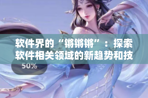 软件界的“锵锵锵”：探索软件相关领域的新趋势和技术