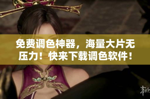免费调色神器，海量大片无压力！快来下载调色软件！