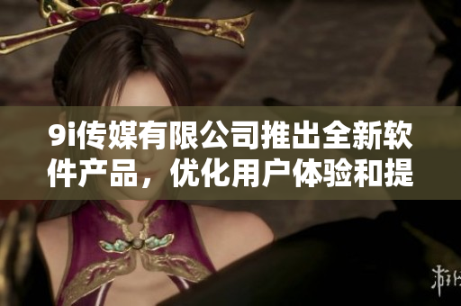 9i传媒有限公司推出全新软件产品，优化用户体验和提高工作效率