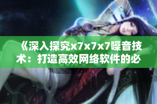 《深入探究x7x7x7噪音技术：打造高效网络软件的必备武器》