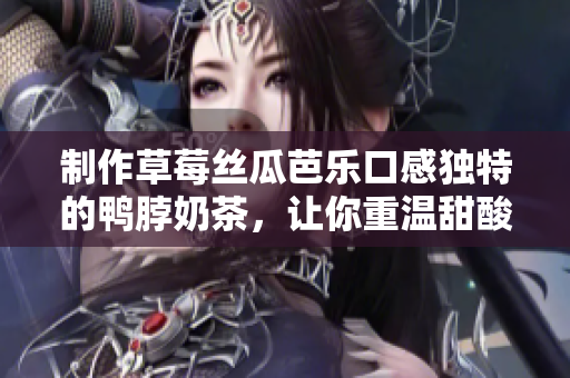 制作草莓丝瓜芭乐口感独特的鸭脖奶茶，让你重温甜酸交融的滋味