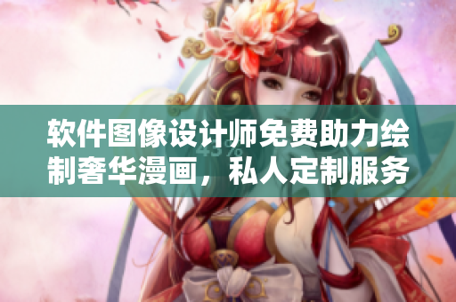 软件图像设计师免费助力绘制奢华漫画，私人定制服务满足高端需求