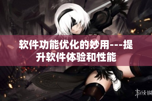 软件功能优化的妙用---提升软件体验和性能