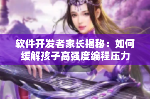 软件开发者家长揭秘：如何缓解孩子高强度编程压力