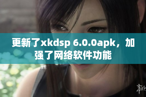 更新了xkdsp 6.0.0apk，加强了网络软件功能