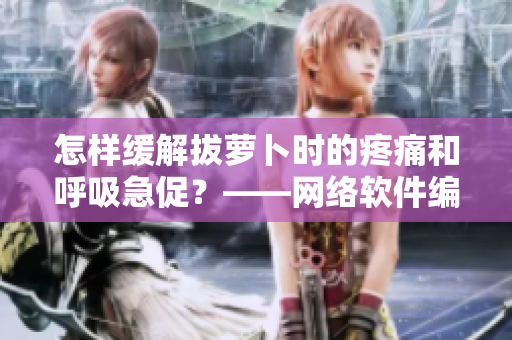 怎样缓解拔萝卜时的疼痛和呼吸急促？——网络软件编辑分享