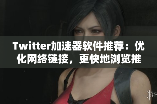Twitter加速器软件推荐：优化网络链接，更快地浏览推文