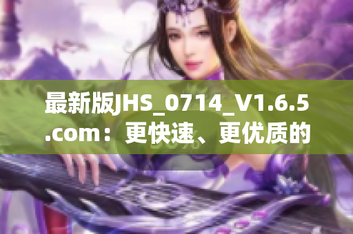 最新版JHS_0714_V1.6.5.com：更快速、更优质的软件体验