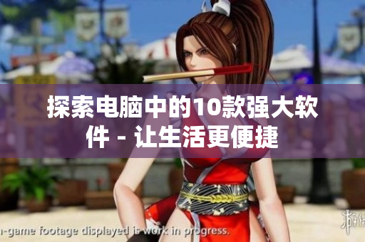 探索电脑中的10款强大软件 - 让生活更便捷