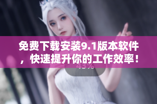 免费下载安装9.1版本软件，快速提升你的工作效率！