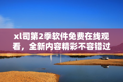 xl司第2季软件免费在线观看，全新内容精彩不容错过