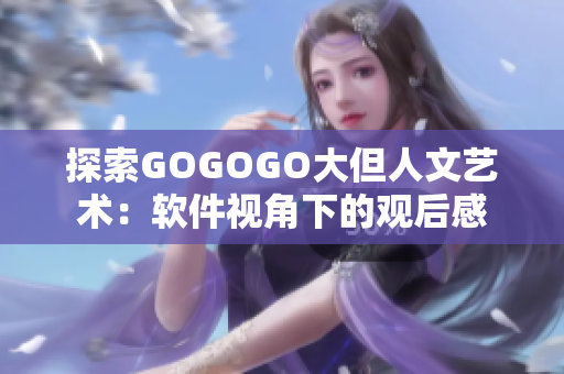 探索GOGOGO大但人文艺术：软件视角下的观后感