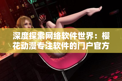 深度探索网络软件世界：樱花动漫专注软件的门户官方网站
