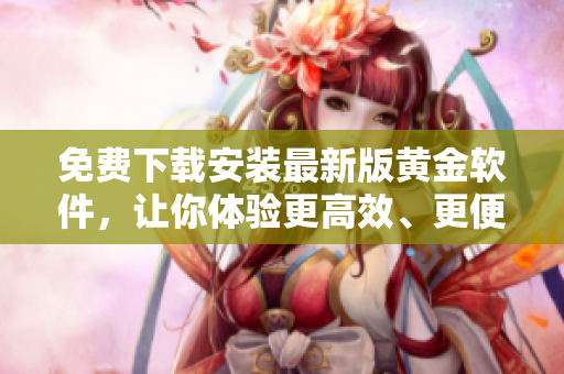 免费下载安装最新版黄金软件，让你体验更高效、更便捷的软件操作！