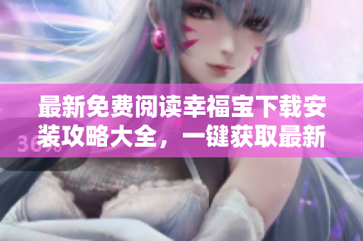 最新免费阅读幸福宝下载安装攻略大全，一键获取最新章节！