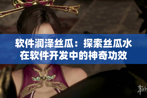 软件润泽丝瓜：探索丝瓜水在软件开发中的神奇功效