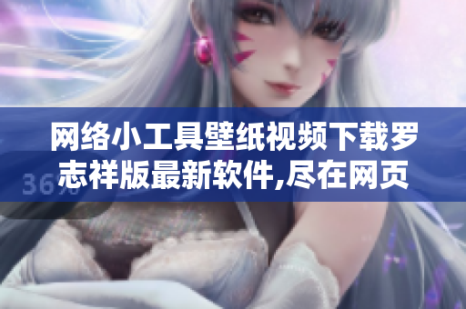 网络小工具壁纸视频下载罗志祥版最新软件,尽在网页,快来下载!