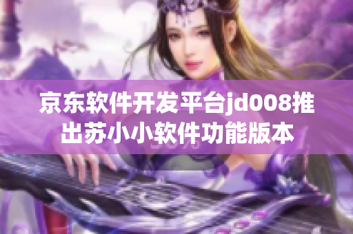 京东软件开发平台jd008推出苏小小软件功能版本