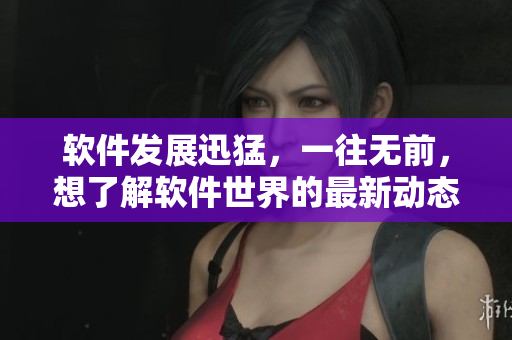 软件发展迅猛，一往无前，想了解软件世界的最新动态吗？