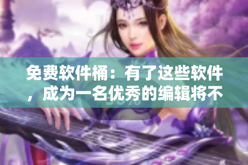 免费软件桶：有了这些软件，成为一名优秀的编辑将不是梦