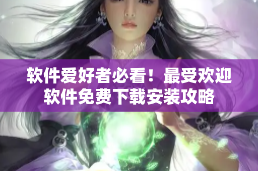 软件爱好者必看！最受欢迎软件免费下载安装攻略