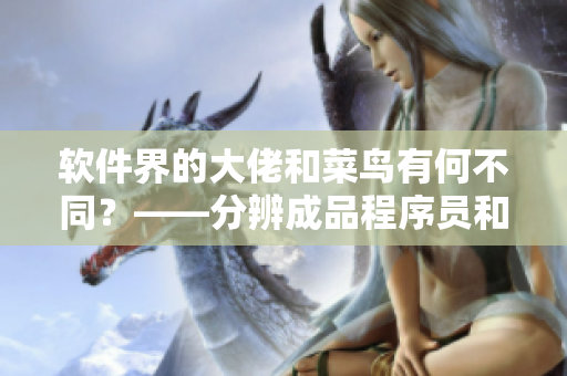 软件界的大佬和菜鸟有何不同？——分辨成品程序员和菜鸟程序员的特质