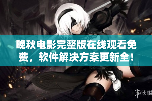 晚秋电影完整版在线观看免费，软件解决方案更新全！