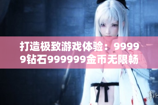 打造极致游戏体验：99999钻石999999金币无限畅玩软件