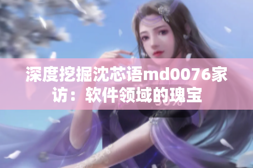 深度挖掘沈芯语md0076家访：软件领域的瑰宝