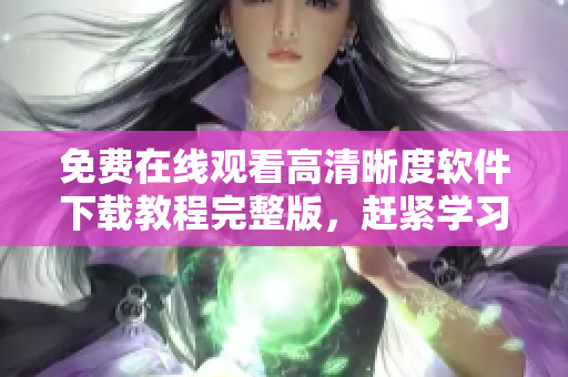 免费在线观看高清晰度软件下载教程完整版，赶紧学习不容错过！