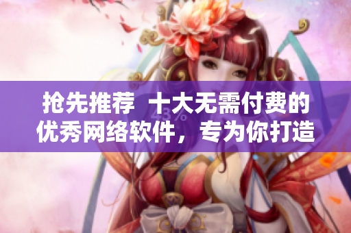 抢先推荐  十大无需付费的优秀网络软件，专为你打造！