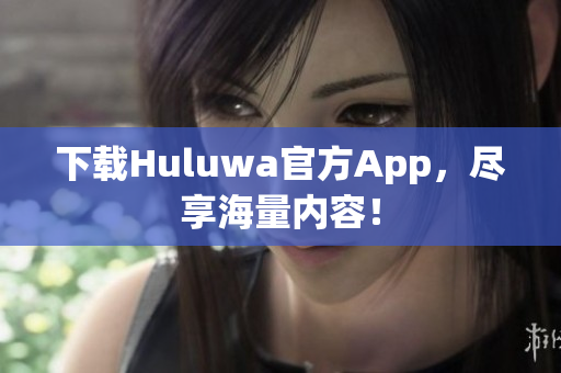 下载Huluwa官方App，尽享海量内容！