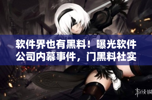 软件界也有黑料！曝光软件公司内幕事件，门黑料社实锤公司丑闻！
