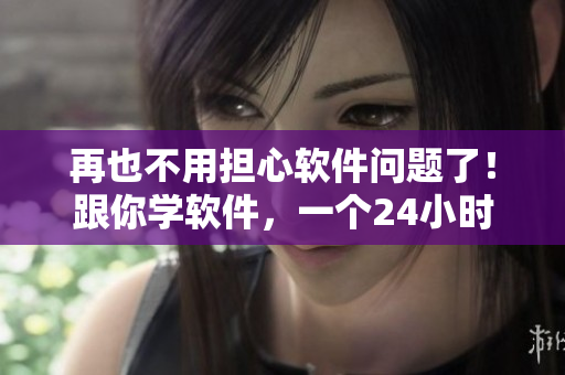 再也不用担心软件问题了！跟你学软件，一个24小时不关的直播间全包含了！