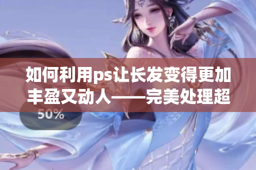 如何利用ps让长发变得更加丰盈又动人——完美处理超长发型技巧