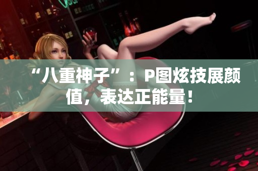 “八重神子”：P图炫技展颜值，表达正能量！