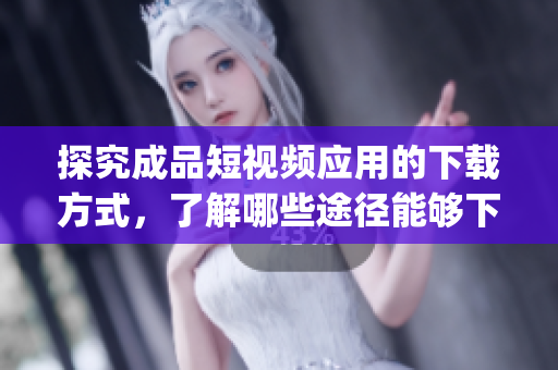 探究成品短视频应用的下载方式，了解哪些途径能够下载成品短视频app！