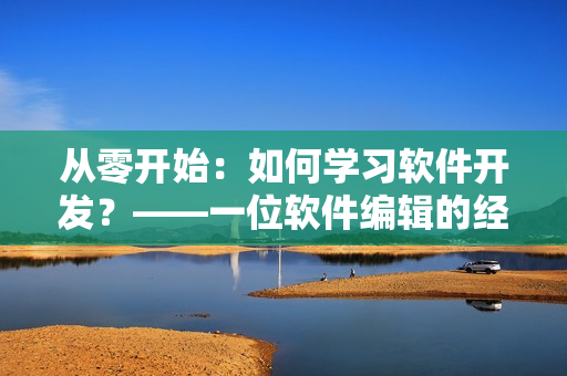 从零开始：如何学习软件开发？——一位软件编辑的经验分享
