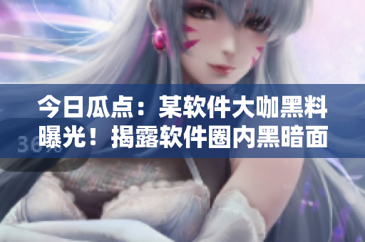 今日瓜点：某软件大咖黑料曝光！揭露软件圈内黑暗面！