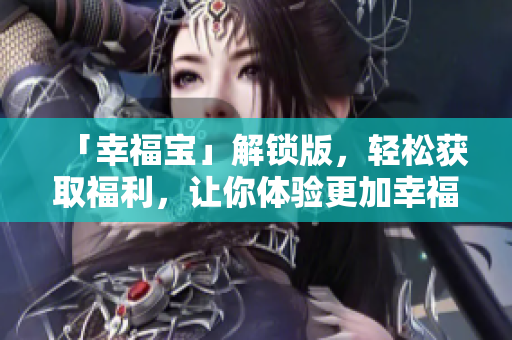 「幸福宝」解锁版，轻松获取福利，让你体验更加幸福舒适的生活！