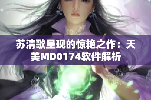 苏清歌呈现的惊艳之作：天美MD0174软件解析